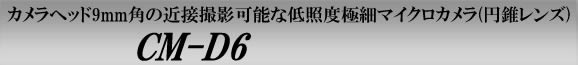 カメラヘッドわずか９ｍｍ角の近接撮影可能な低照度極細マイクロカメラ（円錐レンズタイプ）　CM-D6