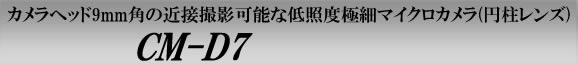 カメラヘッドわずか９ｍｍ角の近接撮影可能な低照度極細マイクロカメラ（円柱レンズタイプ）　CM-D7
